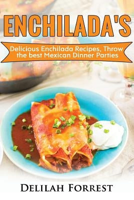 Enchilada Recipes: Cook Delicious Enchilada Recipes From Home, Throw Great Mexican Dinner Parties, Impress Your Guests With Yummy Mexican by Forrest, Delilah