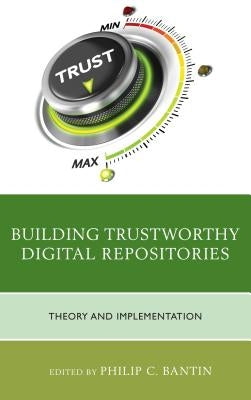 Building Trustworthy Digital Repositories: Theory and Implementation by Bantin, Philip C.