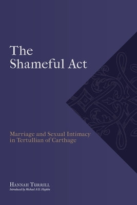 The Shameful Act: Marriage and Sexual Intimacy in Tertullian of Carthage by Turrill, Hannah