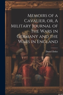 Memoirs of a Cavalier, or, A Military Journal of the Wars in Germany and the Wars in England by Daniel, Defoe