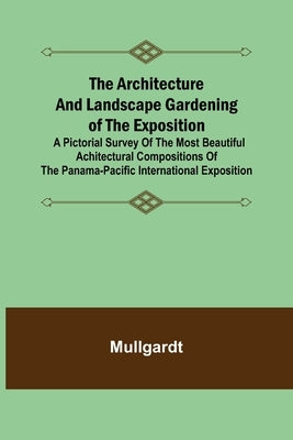 The Architecture and Landscape Gardening of the Exposition; A Pictorial Survey of the Most Beautiful Achitectural Compositions of the Panama-Pacific I by Mullgardt