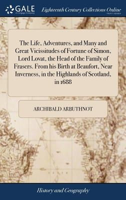 The Life, Adventures, and Many and Great Vicissitudes of Fortune of Simon, Lord Lovat, the Head of the Family of Frasers. From his Birth at Beaufort, by Arbuthnot, Archibald