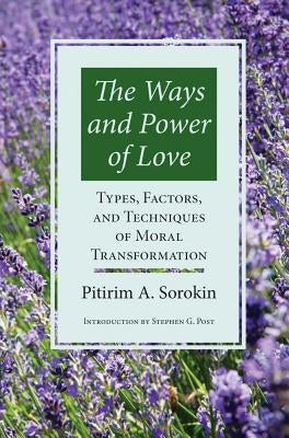 The Ways and Power of Love: Types, Factors, and Techniques of Moral Transformation by Sorokin, Pitirim a.