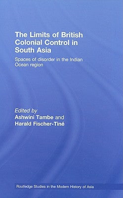The Limits of British Colonial Control in South Asia: Spaces of Disorder in the Indian Ocean Region by Tambe, Ashwini