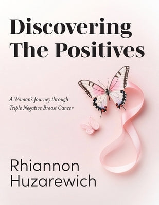 Discovering the Positives: A Woman's Journey through Triple Negative Breast Cancer by Huzarewich, Rhiannon