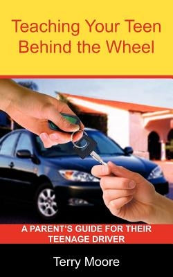 Teaching Your Teen Behind the Wheel: A Parent's Guide for their Teenage Driver by Moore, Terry Lynn