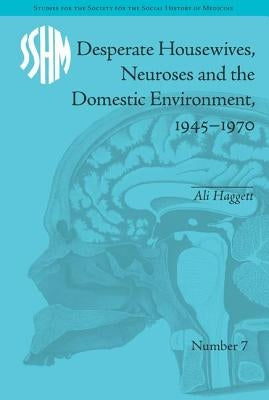 Desperate Housewives, Neuroses and the Domestic Environment, 1945-1970 by Haggett, Ali