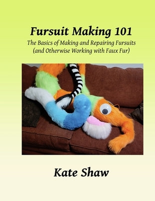 Fursuit Making 101: The Basics of Making and Repairing Fursuits (and Otherwise Working with Faux Fur) by Shaw, Kate