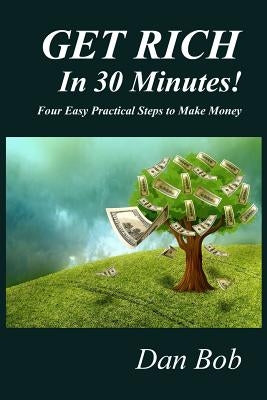 GET RICH In 30 Minutes: Four Easy Practical Steps to Make Money by Bob, Dan