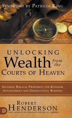 Unlocking Wealth from the Courts of Heaven: Securing Biblical Prosperity for Kingdom Advancement and Generational Blessing by Henderson, Robert