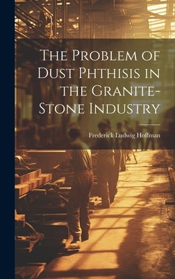 The Problem of Dust Phthisis in the Granite-Stone Industry by Hoffman, Frederick Ludwig