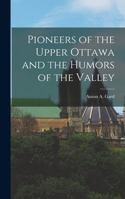 Pioneers of the Upper Ottawa and the Humors of the Valley by Gard, Anson a. 1849-Ca 1915