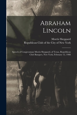 Abraham Lincoln: Speech of Congressman Morris Sheppard, of Texas, Republican Club Banquet, New York, February 12, 1908 by Sheppard, Morris 1875-1941