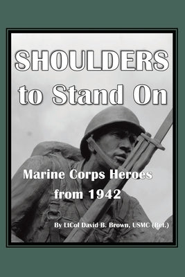 Shoulders to Stand On Marine Corps Heroes from 1942 by B. Brown Usmc (Ret )., Ltcol David