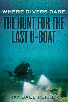 Where Divers Dare: The Hunt for the Last U-Boat by Peffer, Randall
