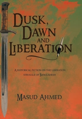 Dusk, Dawn and Liberation: A Historical Fiction on the Liberation Struggle of Bangladesh by Ahmed, Masud