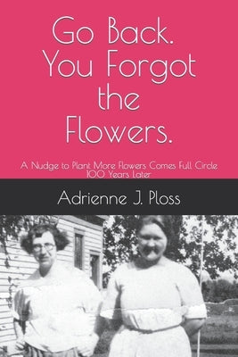 Go Back. You Forgot the Flowers.: A Nudge to Plant More Flowers Comes Full Circles 100 Years Later by Ploss, Adrienne J.