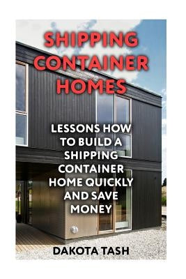 Shipping Container Homes: Lessons How to Build a Shipping Container Home Quickly and Save Money by Tash, Dakota