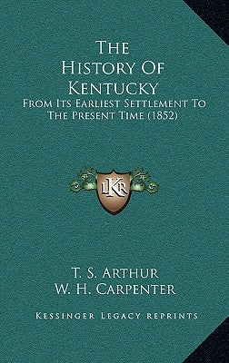 The History Of Kentucky: From Its Earliest Settlement To The Present Time (1852) by Arthur, T. S.