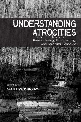 Understanding Atrocities: Remembering, Representing and Teaching Genocide by Murray, Scott W.