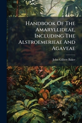 Handbook Of The Amaryllideae, Including The Alstroemerieae And Agaveae by Baker, John Gilbert