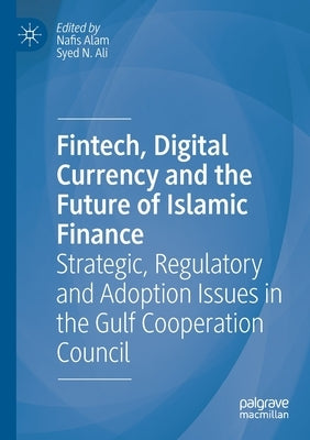 Fintech, Digital Currency and the Future of Islamic Finance: Strategic, Regulatory and Adoption Issues in the Gulf Cooperation Council by Alam, Nafis