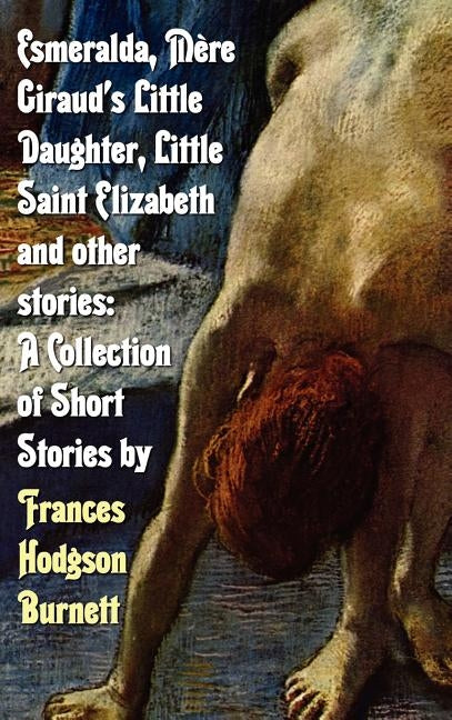 Esmeralda, Mere Giraud's Little Daughter, Little Saint Elizabeth and Other Stories: A Collection of Short Stories by Frances Hodgson Burnett by Burnett, Frances Hodgson