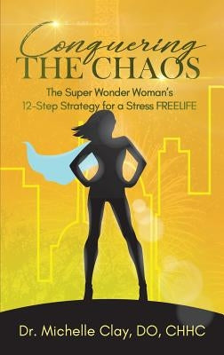 Conquering the Chaos: The Super Wonder Woman's 12-Step Strategy for a Stress FREELIFE by Clay, Michelle