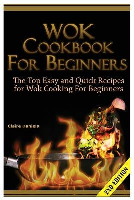 Wok Cookbook for Beginners: The Top Easy and Quick Recipes for Wok Cooking for Beginners! by Daniels, Claire
