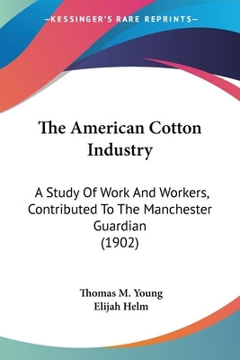 The American Cotton Industry: A Study Of Work And Workers, Contributed To The Manchester Guardian (1902) by Young, Thomas M.