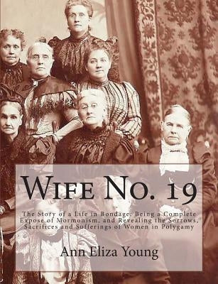 Wife No. 19: The Story of a Life in Bondage: Being a Complete Expose of Mormonism, and Revealing the Sorrows, Sacrifices and Suffer by Young, Ann Eliza