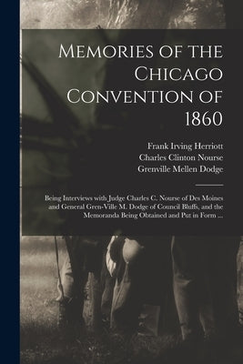 Memories of the Chicago Convention of 1860: Being Interviews With Judge Charles C. Nourse of Des Moines and General Gren-ville M. Dodge of Council Blu by Herriott, Frank Irving 1868-1941