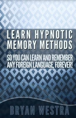 Learn Hypnotic Memory Methods So You Can Learn And Remember Any Foreign Language, Forever!: The Answers You Want! by Westra, Bryan