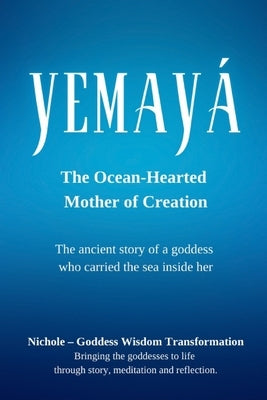 Yemayá: The Ocean-Hearted Mother of Creation: The ancient story of a goddess who carried the sea inside her by Goddess Wisdom Transformation, Nichole
