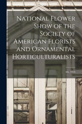 National Flower Show of the Society of American Florists and Ornamental Horticulturalists; 4th, 1916 by Anonymous
