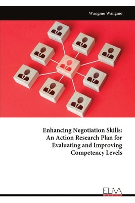 Enhancing Negotiation Skills: An Action Research Plan for Evaluating and Improving Competency Levels by Wangmo, Wangmo