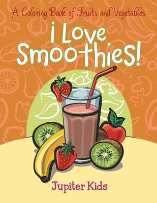I Love Smoothies! (A Coloring Book of Fruits and Vegetables) by Jupiter Kids