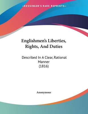 Englishmen's Liberties, Rights, And Duties: Described In A Clear, Rational Manner (1816) by Anonymous