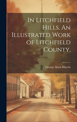 In Litchfield Hills. An Illustrated Work of Litchfield County, by Marvin, George Alson