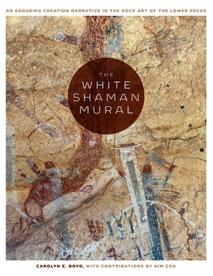 The White Shaman Mural: An Enduring Creation Narrative in the Rock Art of the Lower Pecos by Boyd, Carolyn E.