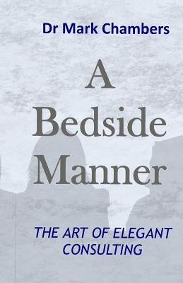 A Bedside Manner: The Art of Elegant Consulting by Chambers, Mark