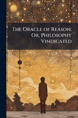 The Oracle of Reason; Or, Philosophy Vindicated by Anonymous