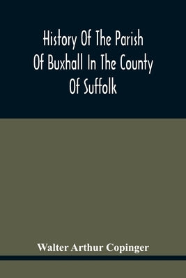 History Of The Parish Of Buxhall In The County Of Suffolk; With Twenty-Four Full-Plate Illustrations And A Large Parish Map (Containing All The Field by Arthur Copinger, Walter