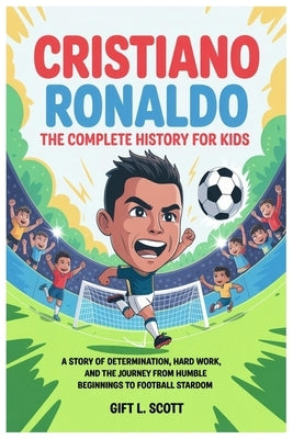 Cristiano Ronaldo: The Complete History for kids: A Story of Determination, Hard Work, and the Journey from Humble Beginnings to Football Stardom by Scott, Gift L.