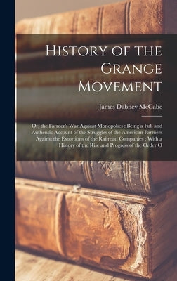 History of the Grange Movement: Or, the Farmer's War Against Monopolies: Being a Full and Authentic Account of the Struggles of the American Farmers A by McCabe, James Dabney
