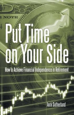 Put Time on Your Side: How to Achieve Financial Independence in Retirement by Sutherland, Jack