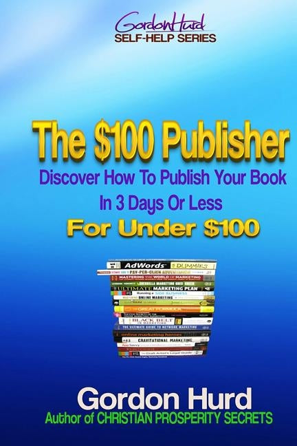 The $100 Publisher: Discover How To Publish Your Book In 3 Days Or Less For Under $100 by Hurd, Gordon