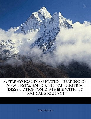 Metaphysical Dissertation Bearing on New Testament Criticism; Critical Dissertation on Diatheke with Its Logical Sequence by Anonymous