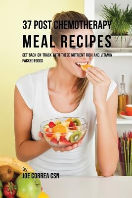 37 Post Chemotherapy Meal Recipes: Get Back On Track with These Nutrient Rich and Vitamin Packed Foods by Correa, Joe