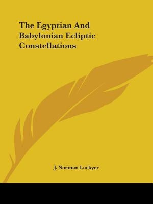 The Egyptian And Babylonian Ecliptic Constellations by Lockyer, J. Norman